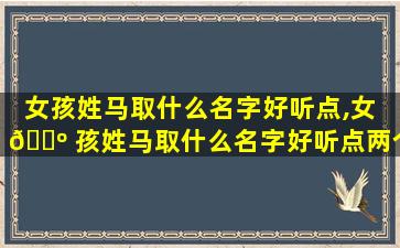 女孩姓马取什么名字好听点,女 🌺 孩姓马取什么名字好听点两个字